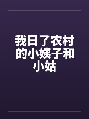 我日了农村的小姨子和小姑 我日了农村的小姨子和小姑