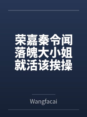 荣嘉秦令闻落魄大小姐就活该挨操吗（高HNP）