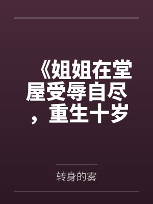 《姐姐在堂屋受辱自尽,重生十岁后我反手插死门栓》 《姐姐在堂屋受辱自尽,重生十岁后我反手插死门栓》
