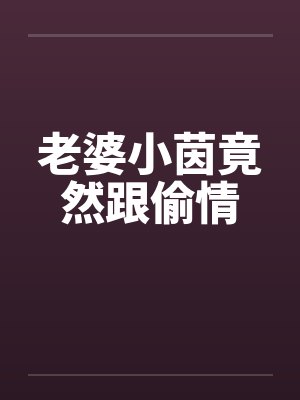 老婆小茵竟然跟偷情 老婆小茵竟然跟偷情