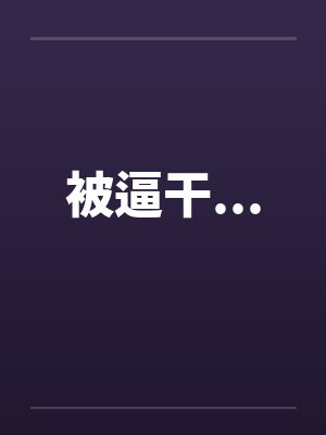 被逼干... 被逼干...