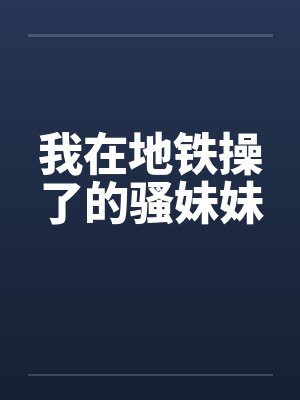 我在地铁操了的骚妹妹 我在地铁操了的骚妹妹