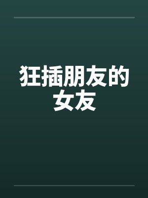 狂插朋友的女友 狂插朋友的女友