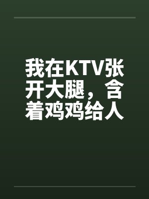 我在KTV张开大腿,含着鸡鸡给人骑(1,2) 我在KTV张开大腿,含着鸡鸡给人骑(1,2)
