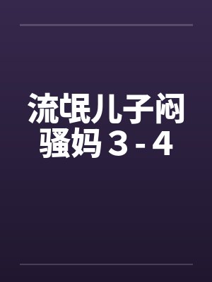 流氓儿子闷骚妈3-4 流氓儿子闷骚妈3-4