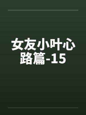 女友小叶心路篇-15 女友小叶心路篇-15