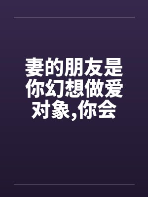 妻的朋友是你幻想做爱对象,你会怎样完成自己梦想