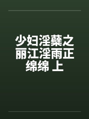 少妇淫蘗之丽江淫雨正绵绵 上 少妇淫蘗之丽江淫雨正绵绵 上