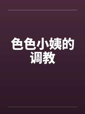 色色小姨的调教 色色小姨的调教