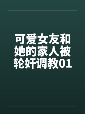 可爱女友和她的家人被轮奸调教01- 06 可爱女友和她的家人被轮奸调教01- 06