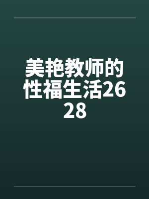 美艳教师的性福生活2628 美艳教师的性福生活2628