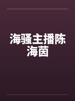 海骚主播陈海茵 海骚主播陈海茵