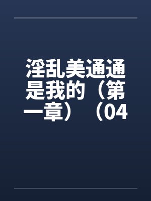 淫乱美通通是我的（第一章）（04）