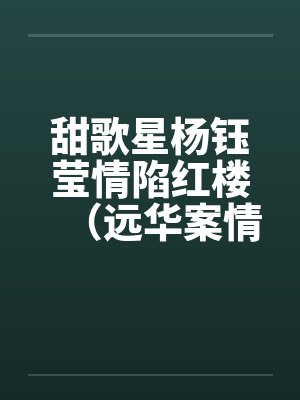 甜歌星杨钰莹情陷红楼(远华案情色畅想录终结篇) 甜歌星杨钰莹情陷红楼(远华案情色畅想录终结篇)