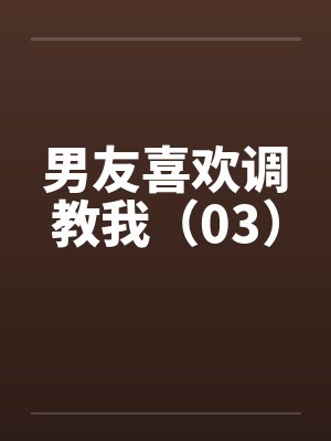 男友喜欢调教我(03) 男友喜欢调教我(03)
