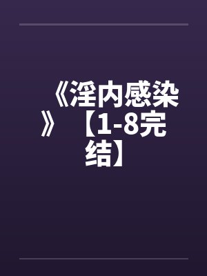 《淫内感染》【1-8完结】 《淫内感染》【1-8完结】