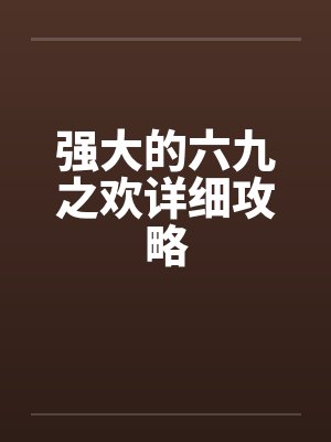 强大的六九之欢详细攻略 强大的六九之欢详细攻略