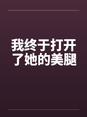 我终于打开了她的美腿 我终于打开了她的美腿