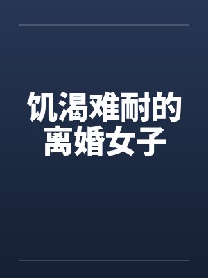 饥渴难耐的离婚女子 饥渴难耐的离婚女子