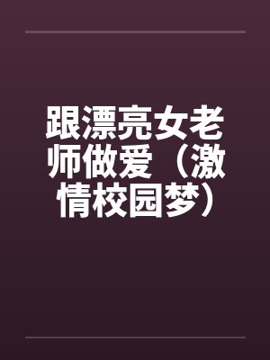 跟漂亮女老师做爱(激情校园梦)(大学往事) 跟漂亮女老师做爱(激情校园梦)(大学往事)