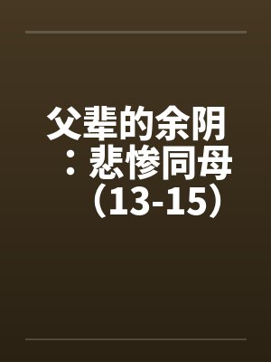 父辈的余阴:悲惨同母(13-15) 父辈的余阴:悲惨同母(13-15)
