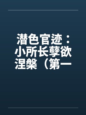 潜色官迹:小所长孽欲涅槃(第一部)(66-100)(完) 潜色官迹:小所长孽欲涅槃(第一部)(66-100)(完)