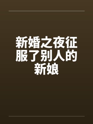 新婚之夜征服了别人的新娘 新婚之夜征服了别人的新娘