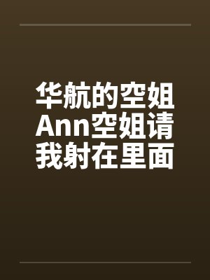 华航的空姐Ann空姐请我射在里面 华航的空姐Ann空姐请我射在里面