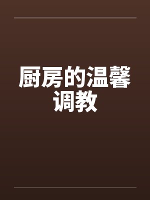 厨房的温馨调教 厨房的温馨调教