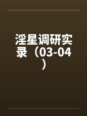 淫星调研实录(03-04) 淫星调研实录(03-04)