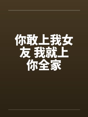 你敢上我女友 我就上你全家 你敢上我女友 我就上你全家
