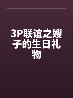 3P联谊之嫂子的生日礼物 3P联谊之嫂子的生日礼物