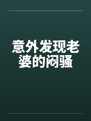 意外发现老婆的闷骚 意外发现老婆的闷骚