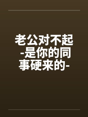 老公对不起 -是你的同事硬来的-我也不想这样子 老公对不起 -是你的同事硬来的-我也不想这样子
