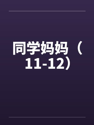 同学妈妈(11-12) 同学妈妈(11-12)