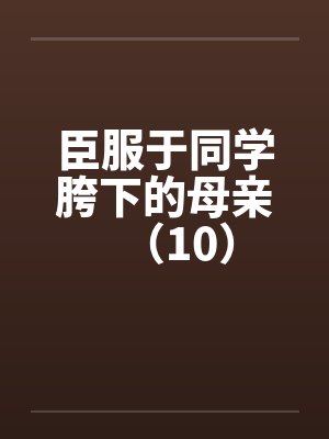 臣服于同学胯下的母亲(10) 臣服于同学胯下的母亲(10)