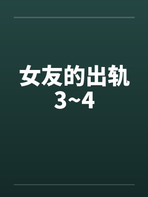女友的出轨3~4 女友的出轨3~4