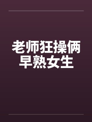 老师狂操俩早熟女生 老师狂操俩早熟女生