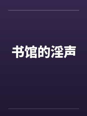 书馆的淫声 书馆的淫声