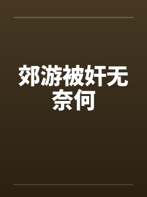 郊游被奸无奈何 郊游被奸无奈何
