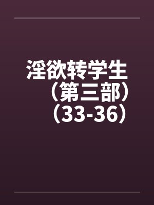 淫欲转学生(第三部)(33-36) 淫欲转学生(第三部)(33-36)