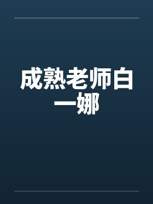 成熟老师白一娜 成熟老师白一娜