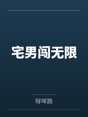 宅男闯无限by呀咩跌笔趣阁无弹窗 宅男闯无限by呀咩跌笔趣阁无弹窗