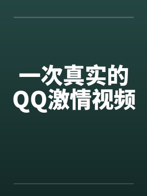 一次真实的QQ激情视频 一次真实的QQ激情视频