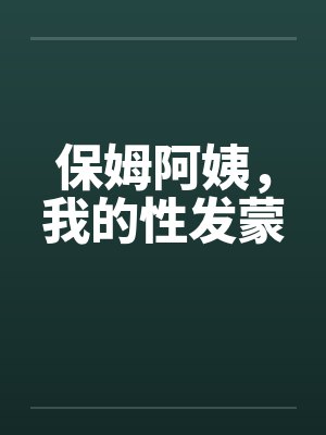 保姆阿姨,我的性发蒙 保姆阿姨,我的性发蒙