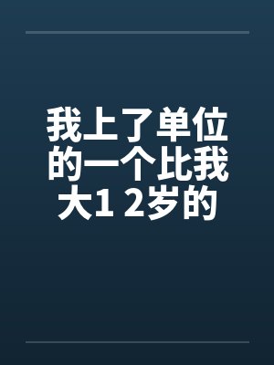 我上了单位的一个比我大1 2岁的女同事 我上了单位的一个比我大1 2岁的女同事