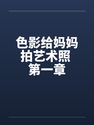 色影给妈妈拍艺术照 第一章 色影给妈妈拍艺术照 第一章