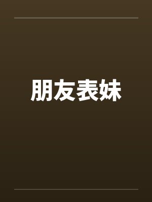 朋友表妹 朋友表妹