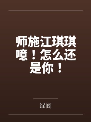 师施江琪琪噫！怎么还是你！