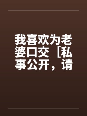 我喜欢为老婆口交［私事公开，请各位嘴下留情，多多捧场］